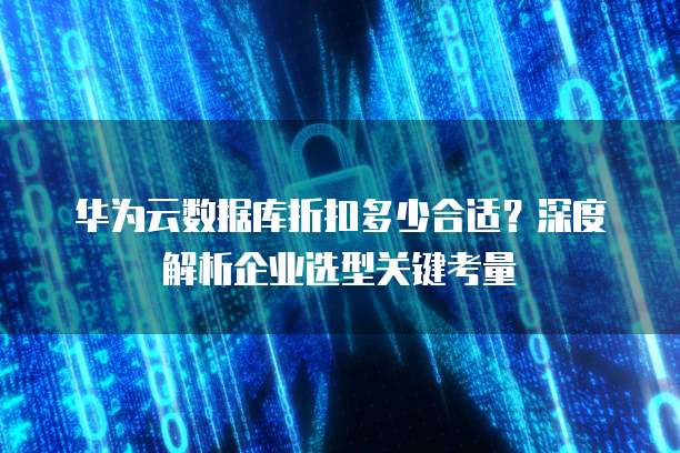 华为云数据库折扣多少合适？深度解析企业选型关键考量