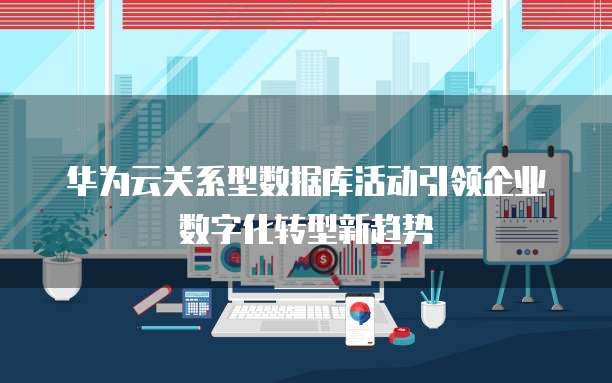 华为云关系型数据库活动引领企业数字化转型新趋势