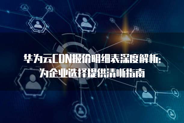 华为云CDN报价明细表深度解析：为企业选择提供清晰指南