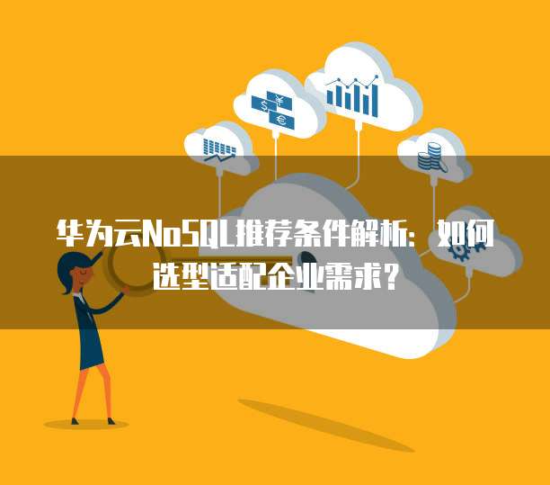 华为云NoSQL推荐条件解析:如何选型适配企业需求?