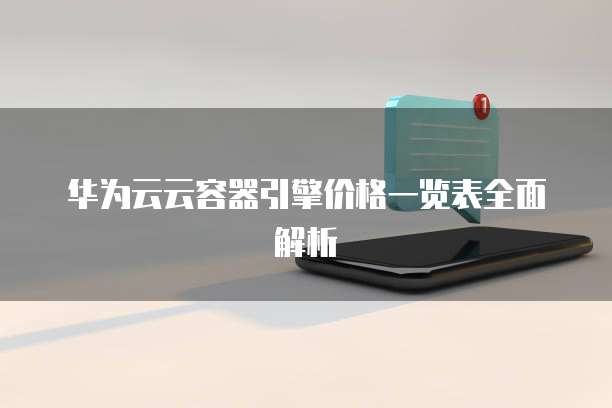 华为云云容器引擎价格一览表全面解析