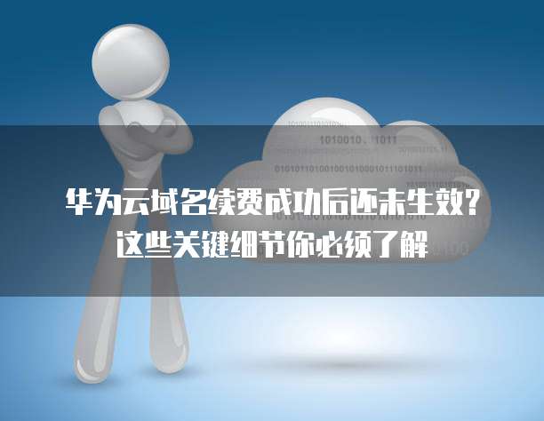 华为云域名续费成功后还未生效？这些关键细节你必须了解