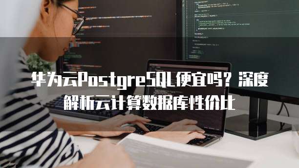 华为云PostgreSQL便宜吗?深度解析云计算数据库性价比