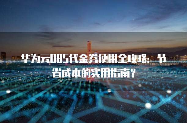 华为云OBS代金券使用全攻略:节省成本的实用指南?