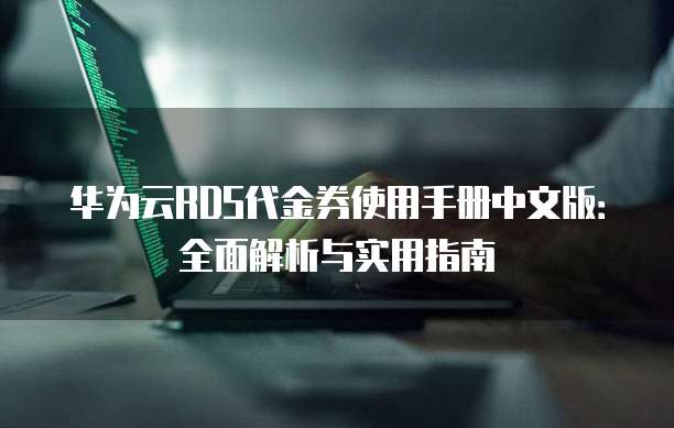 华为云RDS代金券使用手册中文版:全面解析与实用指南