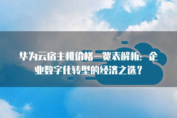 华为云宿主机价格一览表解析:企业数字化转型的经济之选?