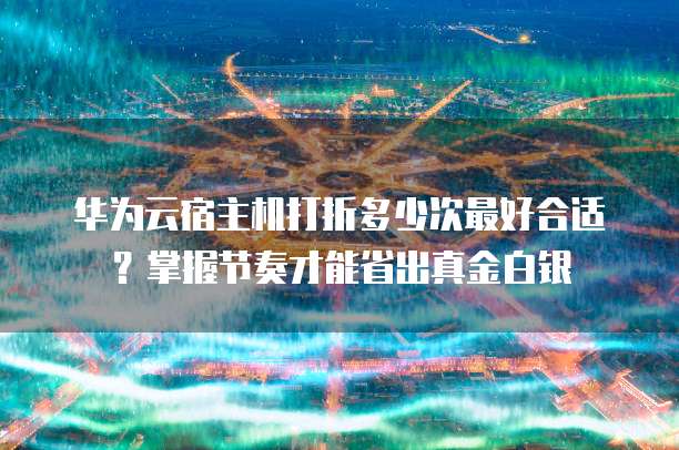 华为云宿主机打折多少次最好合适?掌握节奏才能省出真金白银