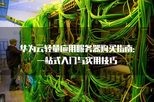 华为云轻量应用服务器购买指南:一站式入门与实用技巧