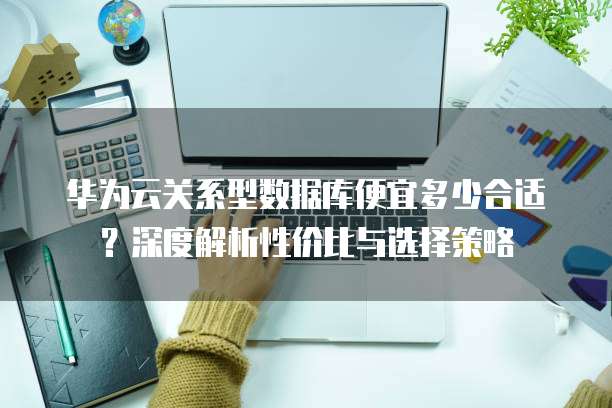 华为云关系型数据库便宜多少合适?深度解析性价比与选择策略