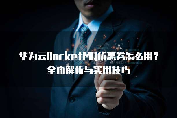 华为云RocketMQ优惠券怎么用？全面解析与实用技巧