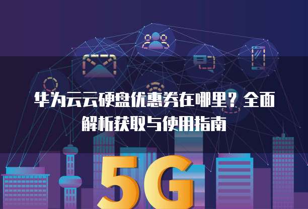 华为云云硬盘优惠券在哪里?全面解析获取与使用指南