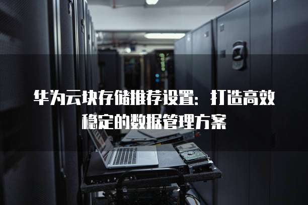 华为云块存储推荐设置：打造高效稳定的数据管理方案