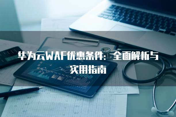华为云WAF优惠条件:全面解析与实用指南