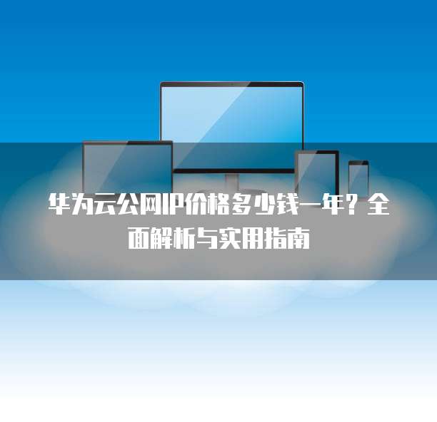 华为云公网IP价格多少钱一年?全面解析与实用指南