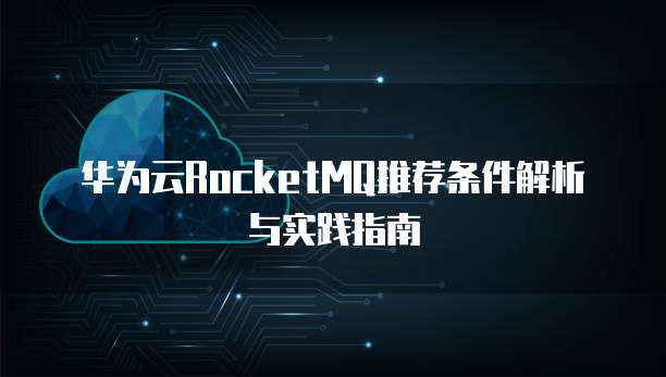 华为云RocketMQ推荐条件解析与实践指南