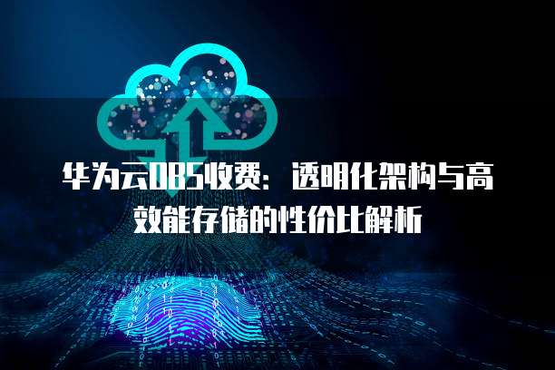 华为云OBS收费：透明化架构与高效能存储的性价比解析