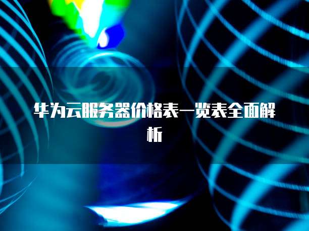 华为云服务器价格表一览表全面解析