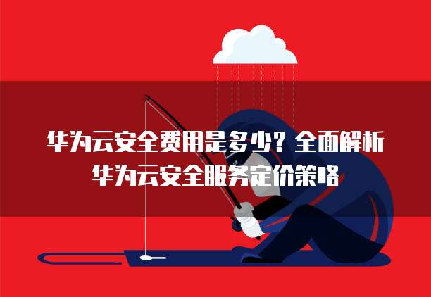 华为云安全费用是多少?全面解析华为云安全服务定价策略