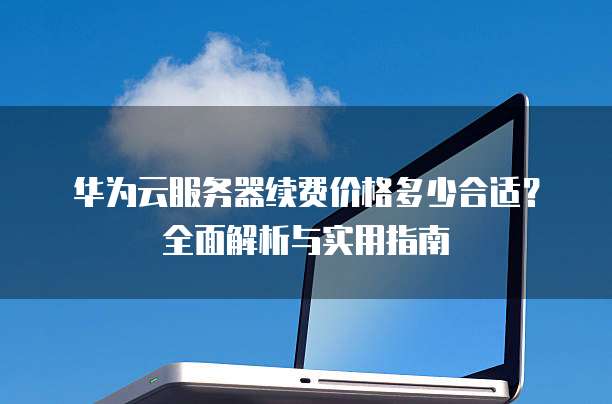 华为云服务器续费价格多少合适?全面解析与实用指南