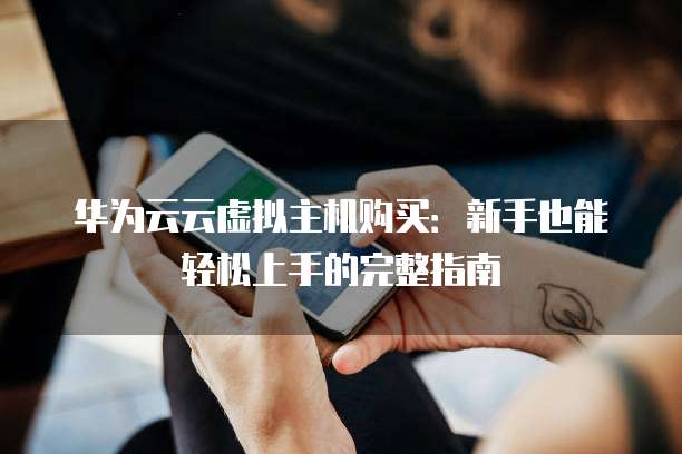 华为云云虚拟主机购买:新手也能轻松上手的完整指南