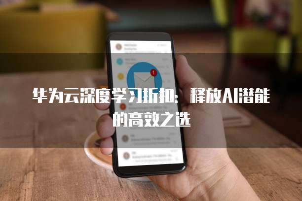 华为云深度学习折扣:释放AI潜能的高效之选