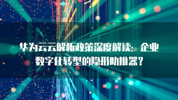 华为云云解析政策深度解读：企业数字化转型的隐形助推器？