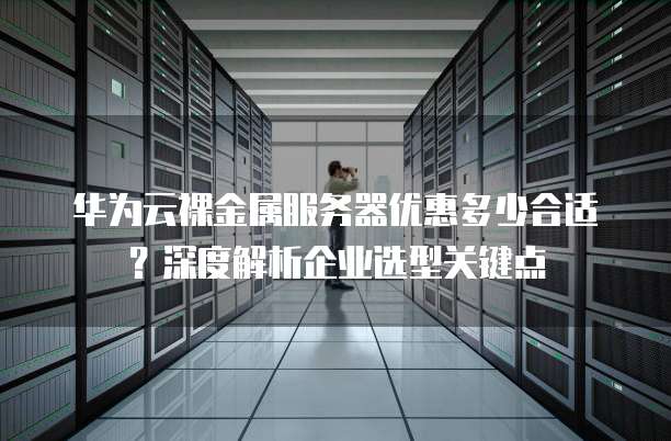 华为云裸金属服务器优惠多少合适?深度解析企业选型关键点