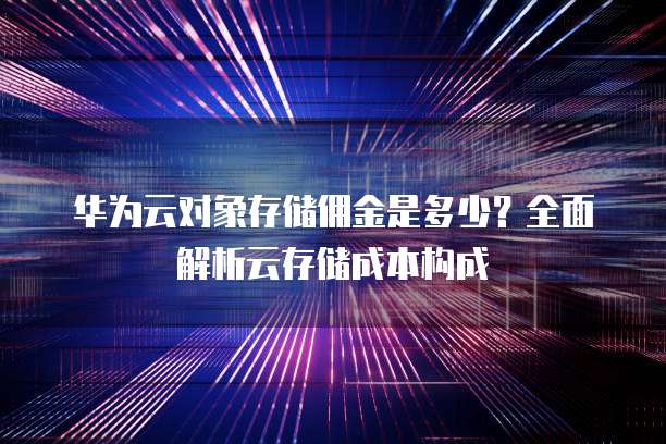 华为云对象存储佣金是多少?全面解析云存储成本构成