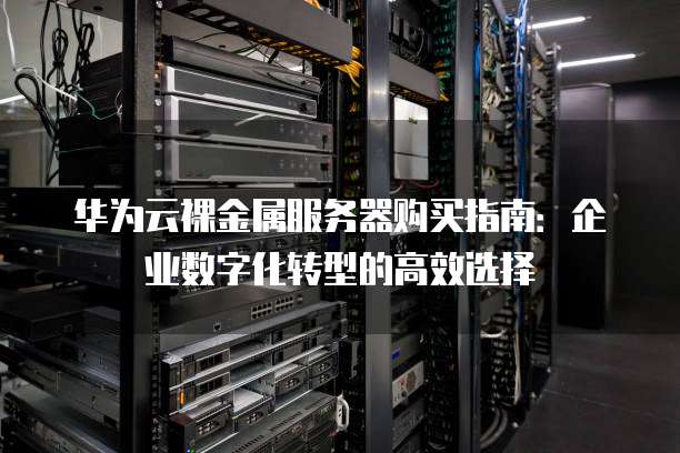 华为云裸金属服务器购买指南:企业数字化转型的高效选择