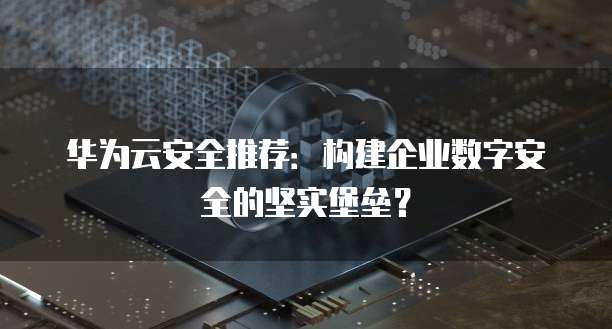 华为云安全推荐:构建企业数字安全的坚实堡垒?