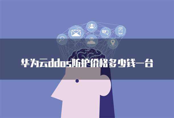华为云ddos防护价格多少钱一台