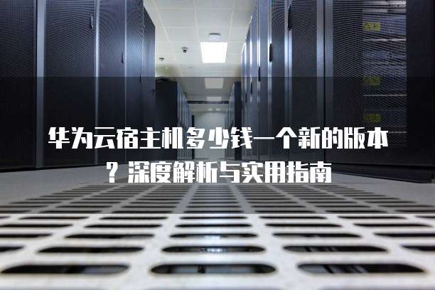 华为云宿主机多少钱一个新的版本?深度解析与实用指南