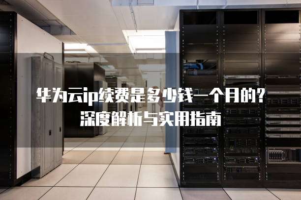 华为云ip续费是多少钱一个月的?深度解析与实用指南