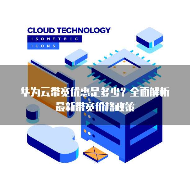 华为云带宽优惠是多少？全面解析最新带宽价格政策