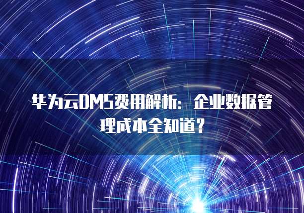 华为云DMS费用解析:企业数据管理成本全知道?