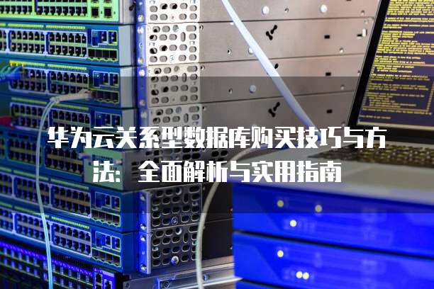 华为云关系型数据库购买技巧与方法:全面解析与实用指南