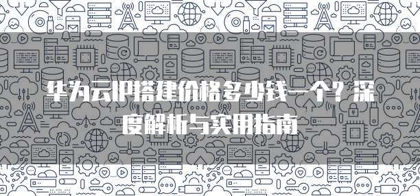 华为云IP搭建价格多少钱一个?深度解析与实用指南