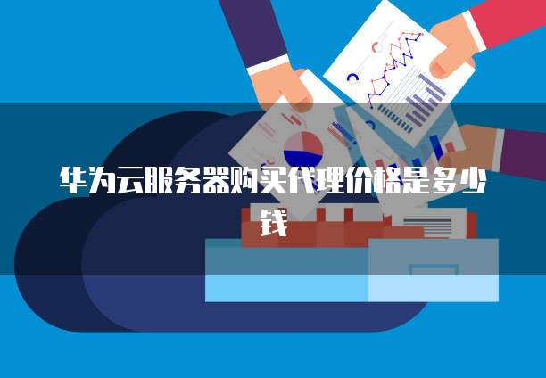 华为云服务器购买代理价格是多少钱