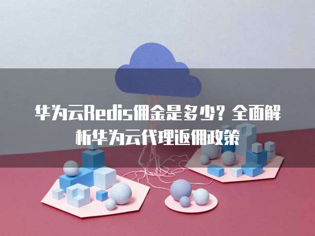 华为云Redis佣金是多少？全面解析华为云代理返佣政策