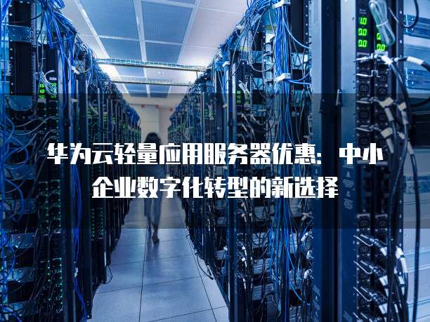 华为云轻量应用服务器优惠:中小企业数字化转型的新选择