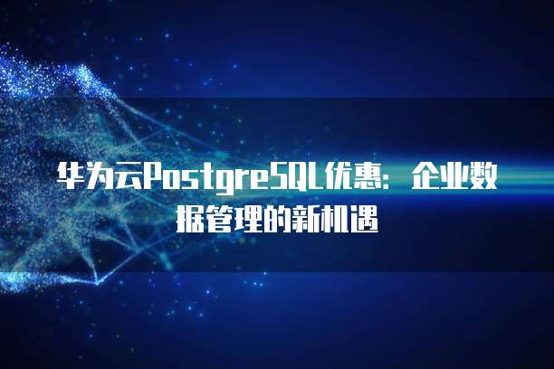 华为云PostgreSQL优惠:企业数据管理的新机遇