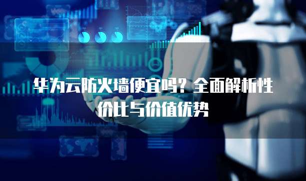 华为云防火墙便宜吗?全面解析性价比与价值优势