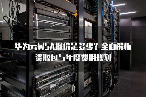 华为云WSA报价是多少?全面解析资源包与年度费用规划