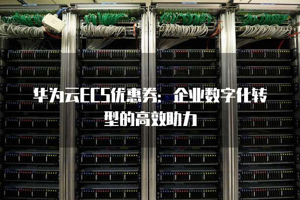 华为云ECS优惠券:企业数字化转型的高效助力