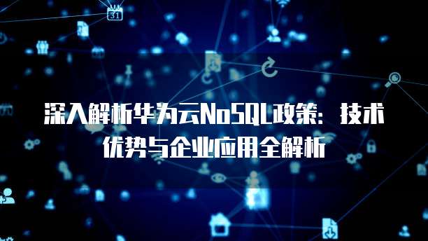 深入解析华为云NoSQL政策：技术优势与企业应用全解析