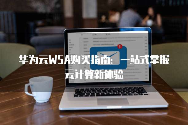 华为云WSA购买指南:一站式掌握云计算新体验