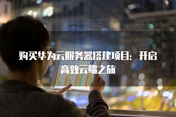 购买华为云服务器搭建项目:开启高效云端之旅