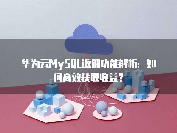 华为云MySQL返佣功能解析:如何高效获取收益?
