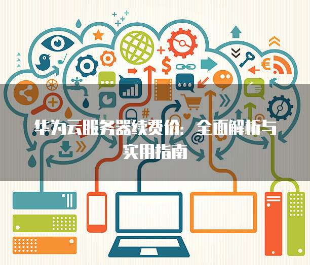 华为云服务器续费价:全面解析与实用指南