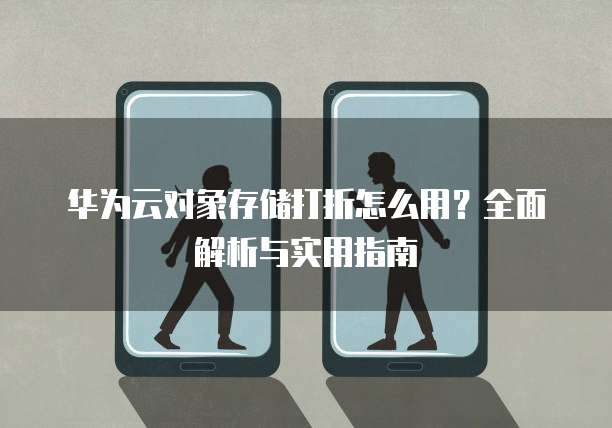 华为云对象存储打折怎么用?全面解析与实用指南